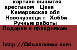 картина вышитая крестиком › Цена ­ 600 - Кемеровская обл., Новокузнецк г. Хобби. Ручные работы » Подарки к праздникам   